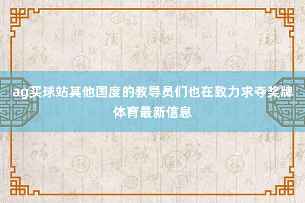 ag买球站其他国度的教导员们也在致力求夺奖牌体育最新信息