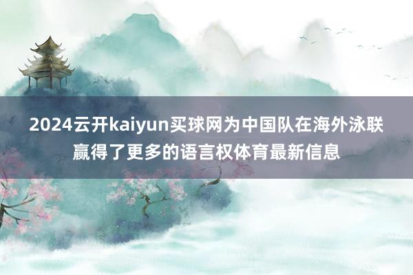 2024云开kaiyun买球网为中国队在海外泳联赢得了更多的语言权体育最新信息