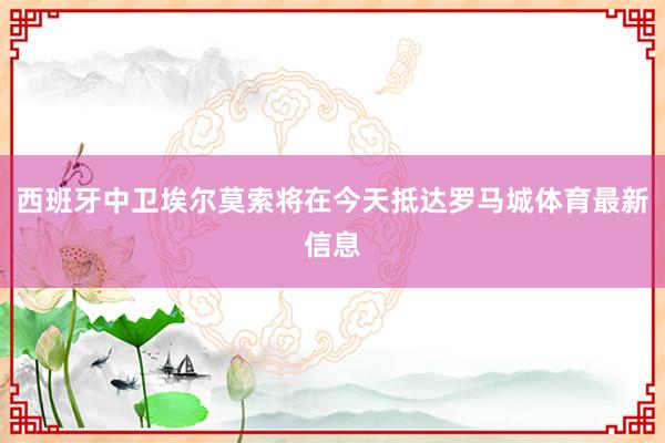 西班牙中卫埃尔莫索将在今天抵达罗马城体育最新信息