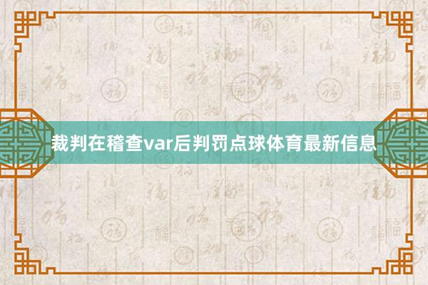 裁判在稽查var后判罚点球体育最新信息