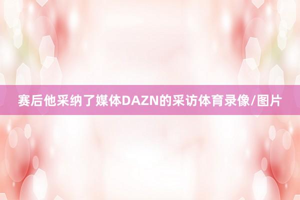 赛后他采纳了媒体DAZN的采访体育录像/图片