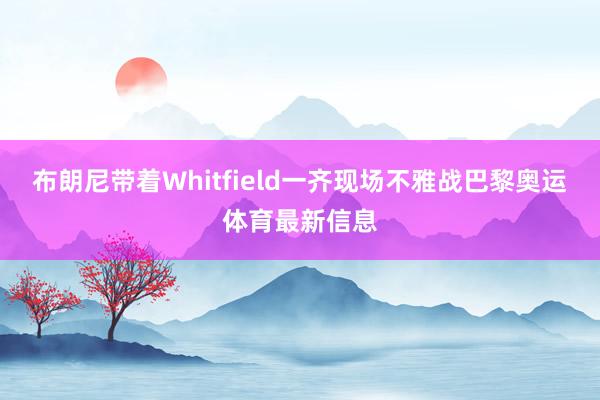 布朗尼带着Whitfield一齐现场不雅战巴黎奥运体育最新信息