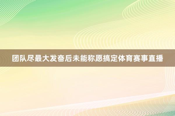 团队尽最大发奋后未能称愿搞定体育赛事直播