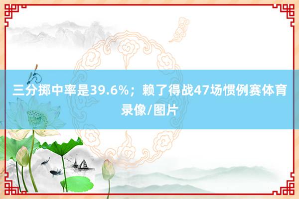 三分掷中率是39.6%；赖了得战47场惯例赛体育录像/图片