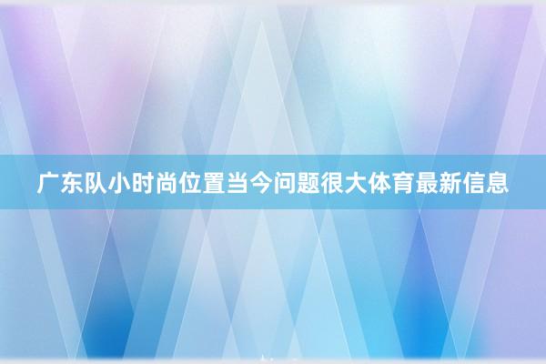 广东队小时尚位置当今问题很大体育最新信息