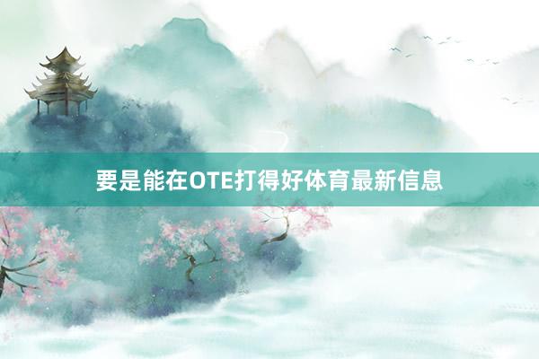 要是能在OTE打得好体育最新信息