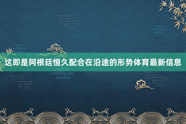 这即是阿根廷恒久配合在沿途的形势体育最新信息