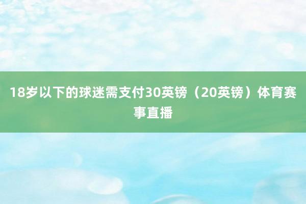 18岁以下的球迷需支付30英镑（20英镑）体育赛事直播