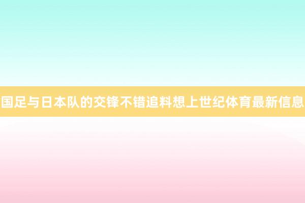 国足与日本队的交锋不错追料想上世纪体育最新信息