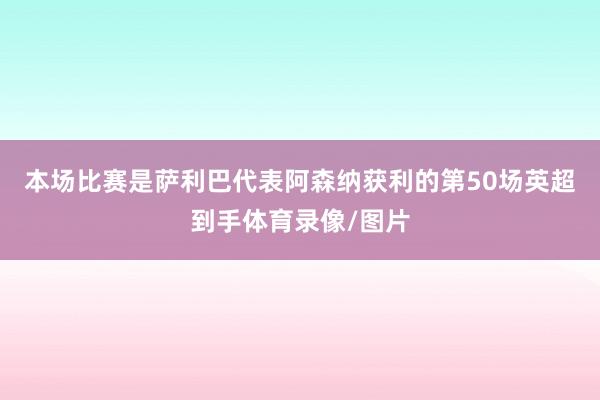 本场比赛是萨利巴代表阿森纳获利的第50场英超到手体育录像/图片