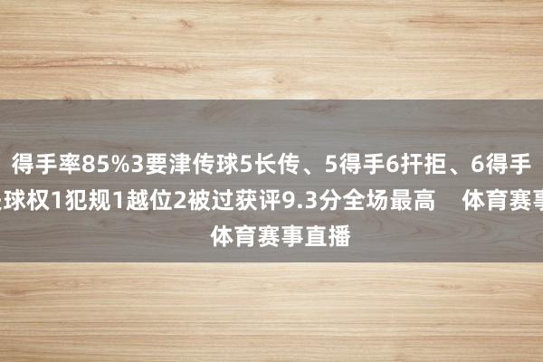 得手率85%3要津传球5长传、5得手6扞拒、6得手5丢失球权1犯规1越位2被过获评9.3分全场最高    体育赛事直播