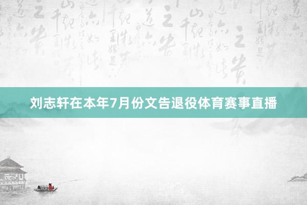 刘志轩在本年7月份文告退役体育赛事直播