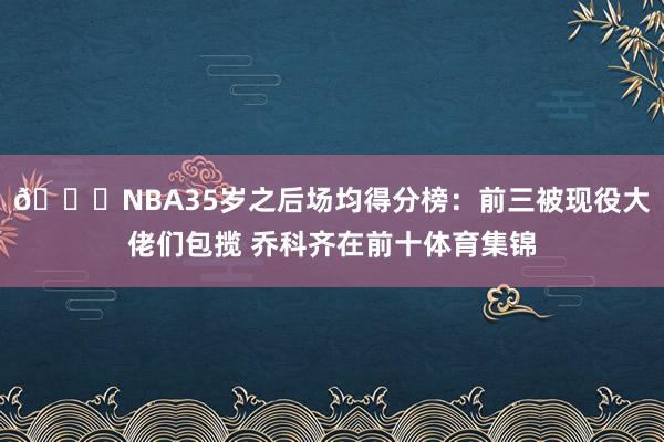 😍NBA35岁之后场均得分榜：前三被现役大佬们包揽 乔科齐在前十体育集锦