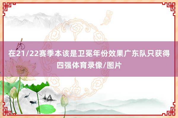 在21/22赛季本该是卫冕年份效果广东队只获得四强体育录像/图片