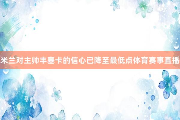 米兰对主帅丰塞卡的信心已降至最低点体育赛事直播