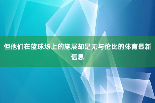 但他们在篮球场上的施展却是无与伦比的体育最新信息