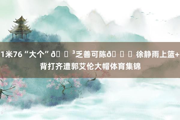 1米76“大个”🐳乏善可陈😂徐静雨上篮+背打齐遭郭艾伦大帽体育集锦