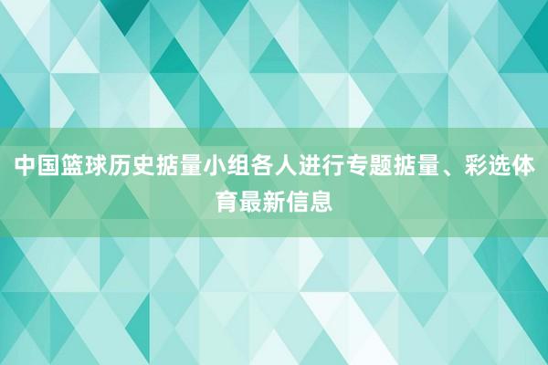 中国篮球历史掂量小组各人进行专题掂量、彩选体育最新信息