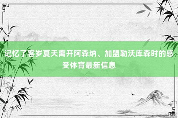 记忆了客岁夏天离开阿森纳、加盟勒沃库森时的感受体育最新信息