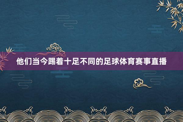 他们当今踢着十足不同的足球体育赛事直播