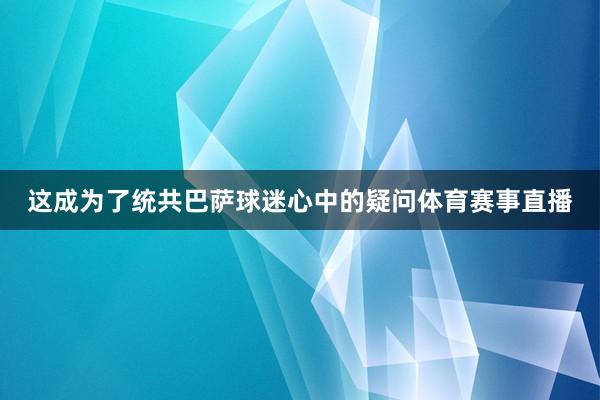 这成为了统共巴萨球迷心中的疑问体育赛事直播