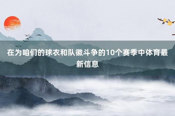 在为咱们的球衣和队徽斗争的10个赛季中体育最新信息