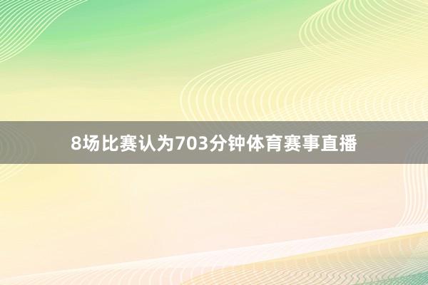 8场比赛认为703分钟体育赛事直播