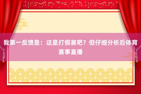 我第一反馈是：这是打假赛吧？但仔细分析后体育赛事直播