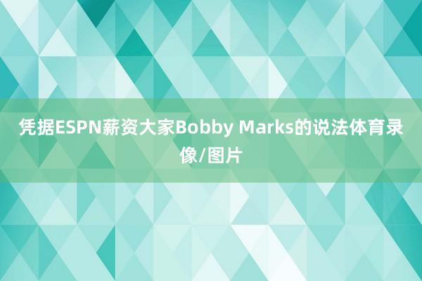 凭据ESPN薪资大家Bobby Marks的说法体育录像/图片