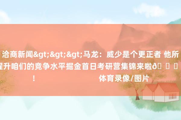 洽商新闻>>>马龙：威少是个更正者 他所带来的积极身分会擢升咱们的竞争水平掘金首日考研营集锦来啦😝！                            体育录像/图片