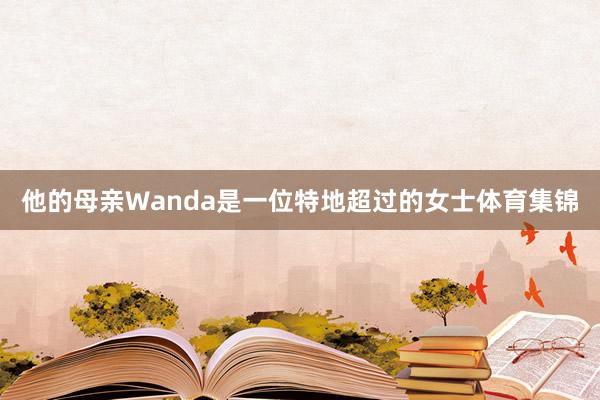 他的母亲Wanda是一位特地超过的女士体育集锦