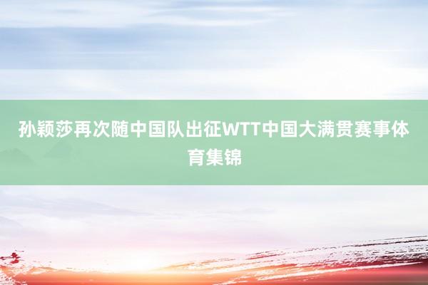 孙颖莎再次随中国队出征WTT中国大满贯赛事体育集锦