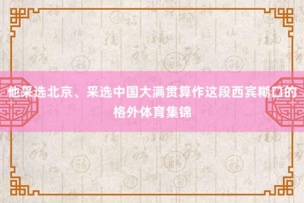 他采选北京、采选中国大满贯算作这段西宾糊口的格外体育集锦