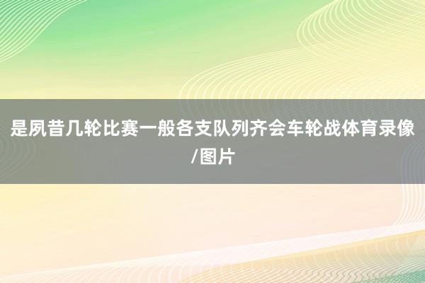 是夙昔几轮比赛一般各支队列齐会车轮战体育录像/图片