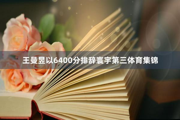 王曼昱以6400分排辞寰宇第三体育集锦