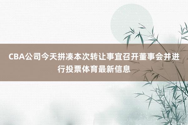 CBA公司今天拼凑本次转让事宜召开董事会并进行投票体育最新信息