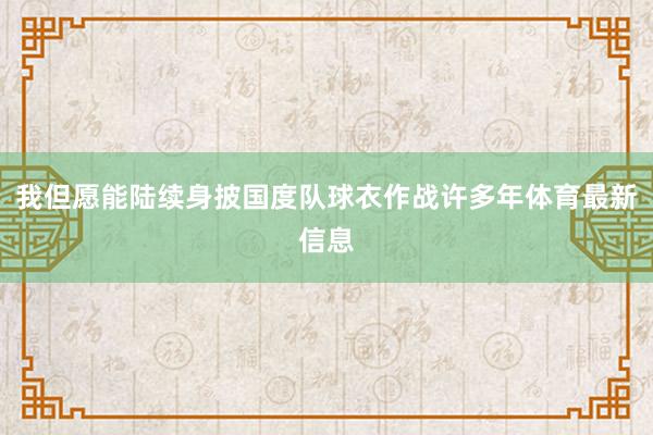 我但愿能陆续身披国度队球衣作战许多年体育最新信息