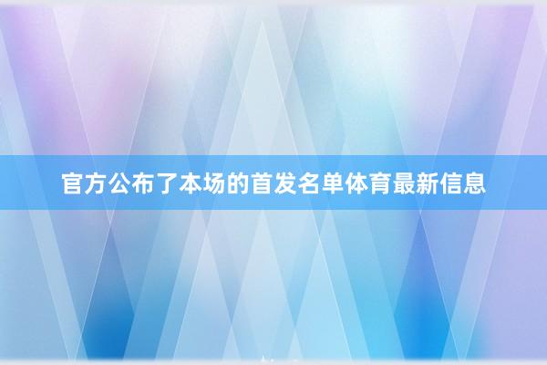 官方公布了本场的首发名单体育最新信息