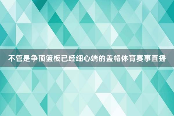 不管是争顶篮板已经细心端的盖帽体育赛事直播