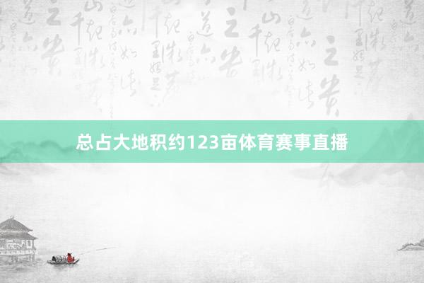 总占大地积约123亩体育赛事直播